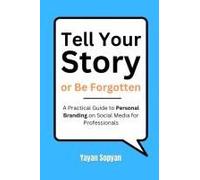 Tell Your Story Or Be Forgotten: A Practical Guide To Personal Branding On Social Media For Professionals
