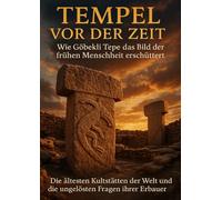 Tempel vor der Zeit: Wie Göbekli Tepe das Bild der frühen Menschheit erschüttert: Die ältesten Kultstätten der Welt und die ungelösten Fragen ihrer Erbauer