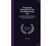 Temperance Memorials Of The Late Robert Kettle, Esq: Consisting Of Selections From His Writings On The Temperance Question, With A Memoir Of His Life