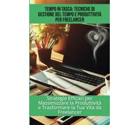 Tempo in Tasca: Tecniche di Gestione del Tempo e Produttività per Freelancer: Strategie Efficaci per Massimizzare la Produttività e Trasformare la Tua Vita da Freelancer