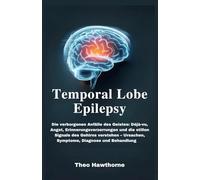 Temporal Lobe Epilepsy: Die verborgenen Anfälle des Geistes: Déjà-vu, Angst, Erinnerungsverzerrungen und die stillen Signale des Gehirns verstehen - Ursachen, Symptome, Diagnose und Behandlung