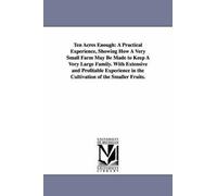 Ten Acres Enough: A Practical Experience, Showing How A Very Small Farm May Be Made To Keep A Very Large Family. With Extensive And Prof