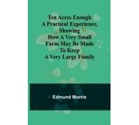Ten Acres Enough A Practical Experience, Showing How A Very Small Farm May Be Made To Keep A Very Large Family