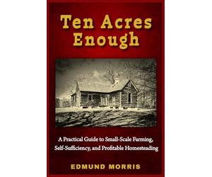 Ten Acres Enough (Annotated): A Practical Guide to Small-Scale Farming, Self-Sufficiency, and Profitable Homesteading
