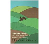 Ten Acres Enough - The Classic 1864 Guide To Independent Farming