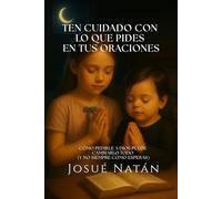 Ten cuidado con lo que pides en tus oraciones: Cómo pedirle a Dios puede cambiarlo todo (y no siempre como esperas)