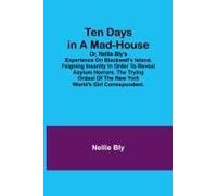 Ten Days In A Mad-House; Or, Nellie Bly's Experience On Blackwell's Island. Feigning Insanity In Order To Reveal Asylum Horrors. The Trying Ordeal Of The New York World's Girl Correspondent.
