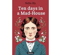 Ten Days in a Mad-House: - The True Story of How Nellie Bly Infiltrated Bellevue Hospital on Blackwell’s Island in 1887- What She Uncovered There ... Journalism and Mental Healthcare in America