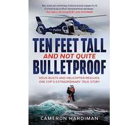 Ten Feet Tall and Not Quite Bulletproof: Drug Busts and Helicopter Rescues - One Cop's Extraordinary True Story