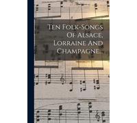 Ten Folk-Songs Of Alsace, Lorraine And Champagne...
