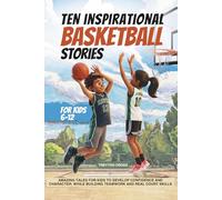 Ten Inspirational Basketball Stories for Kids 6-12: Amazing Tales for Kids to Develop Confidence and Character, While Building Teamwork and Real Court Skills