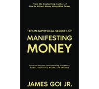 Ten Metaphysical Secrets of Manifesting Money: Spiritual Insights into Attaining Prosperity, Riches, Abundance, Wealth, and Affluence