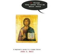 Ten Things They Never Told Me About Jesus: A Beginners Guide to a Larger Christ John Bell (Auteur)