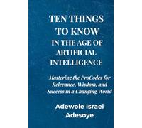TEN THINGS TO KNOW IN THE AGE OF ARTIFICIAL INTELLIGENCE: Mastering the ProCodes for Relevance, Wisdom, and Success in a Changing World