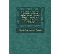 Ten Tours in Illinois: A Guide to the State Parks, Scenic Beauties, Historic Memorials, and Lincoln Shrines - Primary Source Edition