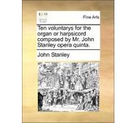 Ten Voluntarys For The Organ Or Harpsicord Composed By Mr. John Stanley Opera Quinta.