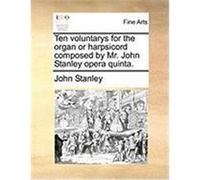Ten Voluntarys for the Organ or Harpsicord Composed by Mr. John Stanley Opera Quinta. Stanley, John (Auteur)