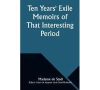 Ten Years' Exile Memoirs Of That Interesting Period Of The Life Of The Baroness De Stael-Holstein, Written By Herself, During The Years 1810, 1811, 1812, And 1813, And Now First Published From The Ori