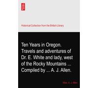 Ten Years in Oregon. Travels and adventures of Dr. E. White and lady, west of the Rocky Mountains ... Compiled by ... A. J. Allen.
