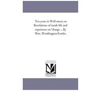 Ten Years In Wall Street; Or, Revelations Of Inside Life And Experience On 'change ... By Wm. Worthington Fowler.