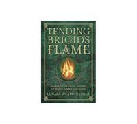 Tending Brigid's Flame: Awaken to the Celtic Goddess of the Hearth, Temple, and Forge