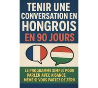 Tenir une Conversation en Hongrois en 90 Jours: Le programme simple pour parler avec aisance même si vous partez de zéro