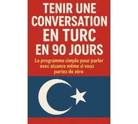 Tenir une Conversation en Turc en 90 Jours: Le programme simple pour parler avec aisance même si vous partez de zéro