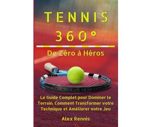 Tennis 360° De Zéro à Héros: Le Guide Complet pour Dominer le Terrain. Comment Transformer votre Technique et Améliorer votre Jeu
