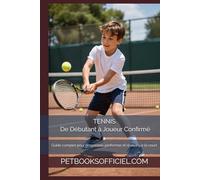TENNIS - De Débutant à Joueur Confirmé: Guide complet pour progresser, performer et réussir sur le court