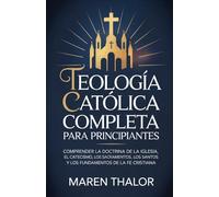 Teología católica completa para principiantes: Comprender la doctrina de la Iglesia, el catecismo, los sacramentos, los santos y los fundamentos de la fe cristiana