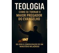 Teologia: Como Se Tornar o Maior Pregador do Evangelho: Do Novo Convertido ao Obreiro Aprovado - Como Ser Usado por Deus, Crescer em Conhecimento e Levar Milagres Onde Você For