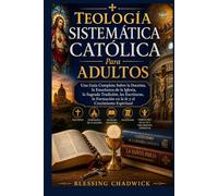 Teología Sistemática Católica Para Adultos: Una Guía Completa Sobre la Doctrina, la Enseñanza de la Iglesia, la Sagrada Tradición, las Escrituras, la Formación en la fe y el Crecimiento Espiritual
