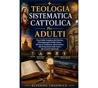 Teologia Sistematica Cattolica Per Adulti: Una Guida Completa alla Dottrina, all'insegnamento Della Chiesa, alla Sacra Tradizione alle Scritture, alla Formazione nella Fede e alla Crescita Spirituale