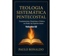 TEOLOGIA SISTEMÁTICA - III: Fundamentos, Doutrinas e Prática no Poder do Espírito Santo.