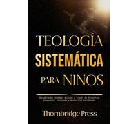 TEOLOGÍA SISTEMÁTICA PARA NIÑOS: Descubriendo verdades divinas a través de historias, preguntas, lecciones y maravillas cotidianas