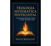 TEOLOGIA SISTEMÁTICA PENTECOSTAL VOLUME 01: Fundamentos, Doutrinas e Prática no Poder do Espírito Santo.