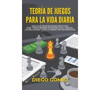 Teoría De Juegos Para La Vida Diaria: Guía fácil de estrategias prácticas para tomar mejores decisiones en el trabajo, las relaciones y con tu dinero (sin matemáticas)
