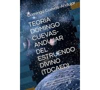 TEORIA DOMINGO CUEVAS-ANDUJAR DEL ESTRUENDO DIVINO (TDCAED): Una teoría vibracional sobre el origen del espacio, el tiempo y la energía; la explicación comprensible del nacimiento del cosmos