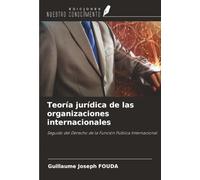 Teoría jurídica de las organizaciones internacionales: Seguido del Derecho de la Función Pública Internacional
