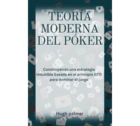 TEORÍA MODERNA DEL PÓKER: Construyendo una estrategia imbatible basada en el principio GTO para dominar el juego