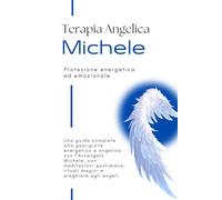 Terapia angelica con l'Arcangelo Michele - Protezione energetica e psichica: Guida completa alla protezione spirituale e alla pulizia energetica