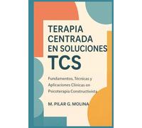 Terapia Centrada en Soluciones. TCS: Fundamentos, Técnicas y Aplicaciones Clínicas en Psicoterapia Constructivista