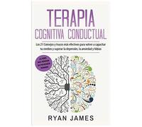 Terapia Cognitiva Conductual: Los 21 Consejos Y Trucos Más Efectivos Para Volver A Capacitar Tu Cerebro Y Superar La Depresión, La Ansiedad Y Fobias