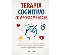 Terapia Cognitivo Comportamentale: Una guida completa, con esercizi pratici per ridurre stress e ansia, superare pensieri negativi, migliorare il sonno, per ritrovare benessere psicologico