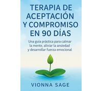 TERAPIA DE ACEPTACIÓN Y COMPROMISO EN 90 DÍAS: Una guía práctica para calmar la mente, aliviar la ansiedad y desarrollar fuerza emocional