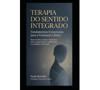 Terapia do Sentido Integrado - Fundamentos Existenciais para a Formação Clínica: Bases teóricas, éticas e humanas para compreender o sofrimento e o cuidado emocional