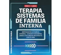 Terapia Sistemas de familia interna: Sistemas de la Familia Interna - Conoce tus partes, libera tus cargas, reconecta con tu Ser