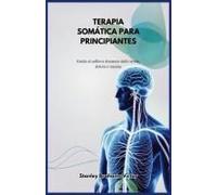 Terapia Somática Para Principiantes: Una Guía De Alivio Duradero Del Estrés, Dolor Y Trauma (Spanish Edition)