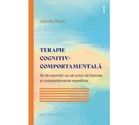Terapie cognitiv-comportamentala. 50 de exercitii ca sa scapi de blocaje - Juliette Marty, Editie in limba romana