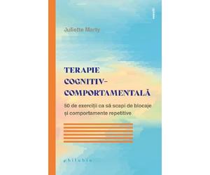Terapie cognitiv-comportamentala. 50 de exercitii ca sa scapi de blocaje - Juliette Marty, Editie in limba romana